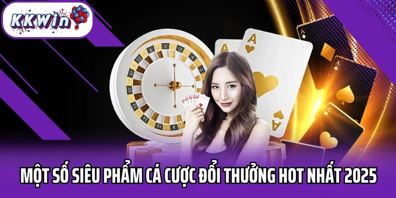 Một số siêu phẩm cá cược đổi thưởng hot nhất 2025